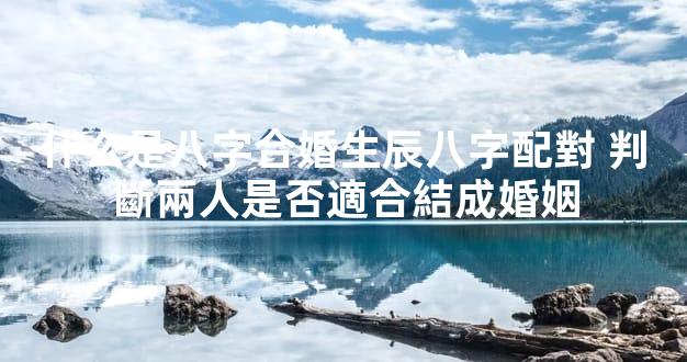 什么是八字合婚生辰八字配對 判斷兩人是否適合結成婚姻